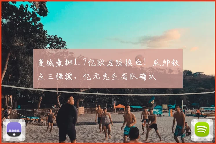 曼城豪掷1.7亿欧后防换血!瓜帅钦点三强援,亿元先生离队确认