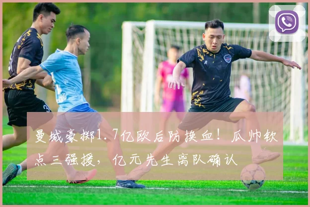 曼城豪掷1.7亿欧后防换血!瓜帅钦点三强援,亿元先生离队确认