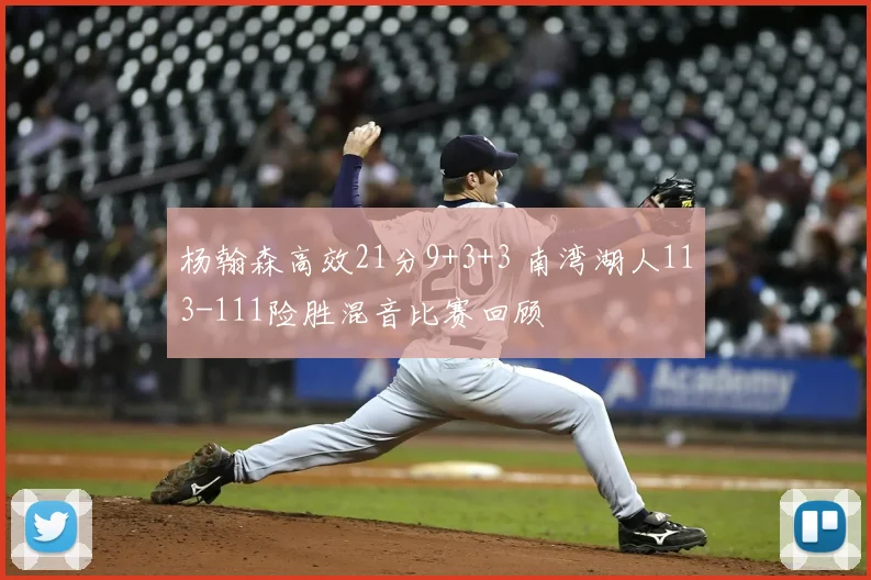杨翰森高效21分9+3+3 南湾湖人113-111险胜混音比赛回顾