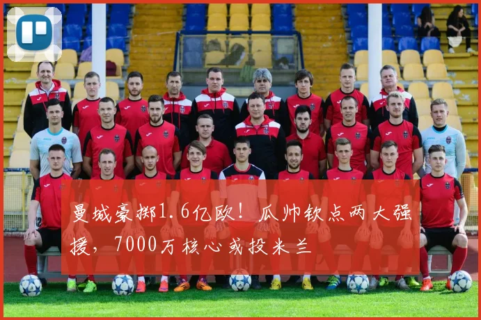 曼城豪掷1.6亿欧!瓜帅钦点两大强援,7000万核心或投米兰