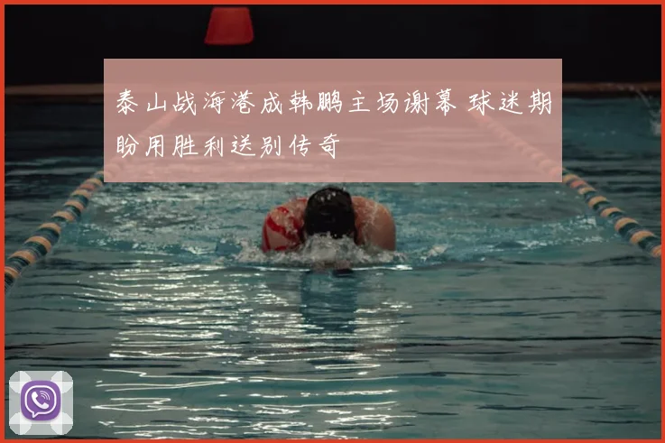 泰山战海港成韩鹏主场谢幕 球迷期盼用胜利送别传奇