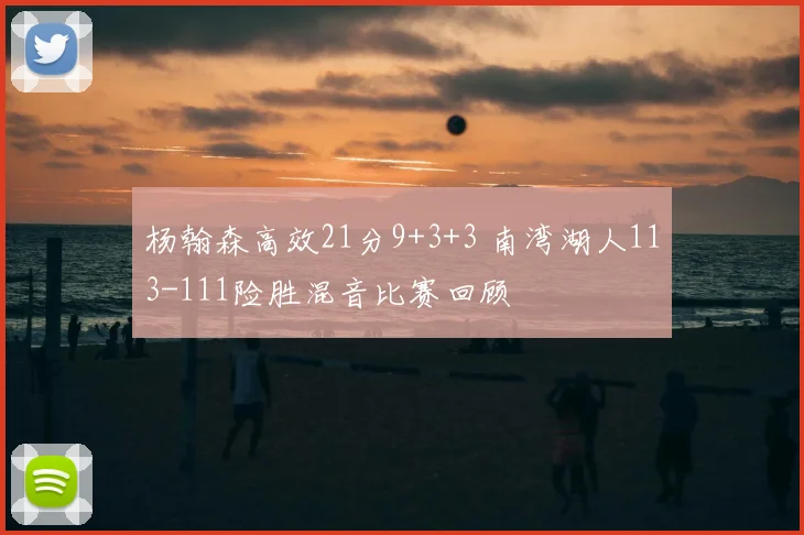 杨翰森高效21分9+3+3 南湾湖人113-111险胜混音比赛回顾